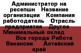 Администратор на ресепшн › Название организации ­ Компания-работодатель › Отрасль предприятия ­ Другое › Минимальный оклад ­ 25 000 - Все города Работа » Вакансии   . Алтайский край